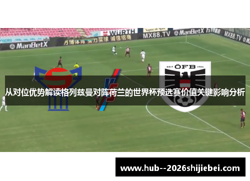 从对位优势解读格列兹曼对阵荷兰的世界杯预选赛价值关键影响分析