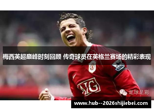 梅西英超巅峰时刻回顾 传奇球员在英格兰赛场的精彩表现