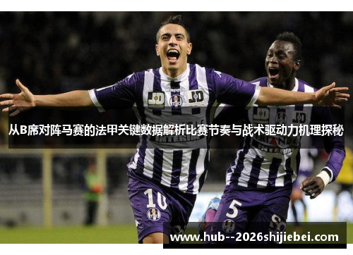从B席对阵马赛的法甲关键数据解析比赛节奏与战术驱动力机理探秘