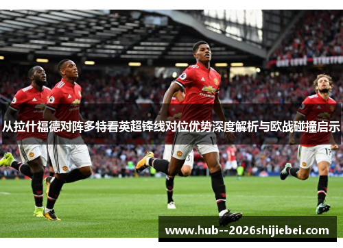 从拉什福德对阵多特看英超锋线对位优势深度解析与欧战碰撞启示