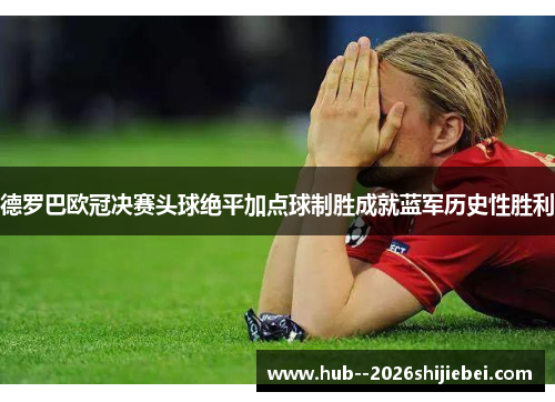 德罗巴欧冠决赛头球绝平加点球制胜成就蓝军历史性胜利