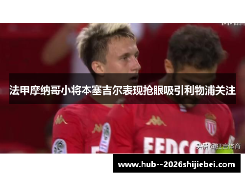 法甲摩纳哥小将本塞吉尔表现抢眼吸引利物浦关注