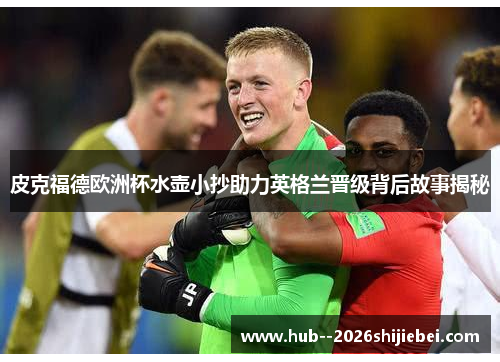 皮克福德欧洲杯水壶小抄助力英格兰晋级背后故事揭秘
