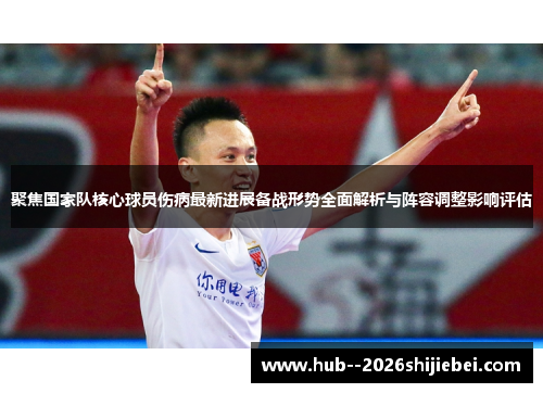 聚焦国家队核心球员伤病最新进展备战形势全面解析与阵容调整影响评估