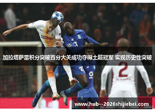 加拉塔萨雷积分突破百分大关成功夺得土超冠军 实现历史性突破 加拉塔萨雷积分突破百分大关成功夺得土超冠军 实现历史性突破