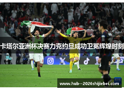 卡塔尔亚洲杯决赛力克约旦成功卫冕辉煌时刻