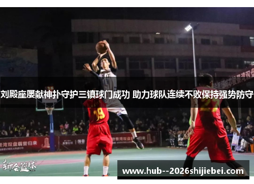 刘殿座屡献神扑守护三镇球门成功 助力球队连续不败保持强势防守