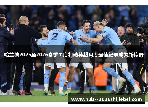 哈兰德2025至2026赛季再度打破英超月度最佳纪录成为新传奇 哈兰德2025至2026赛季再度打破英超月度最佳纪录成为新传奇