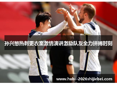 孙兴慜热刺更衣室激情演讲激励队友全力拼搏时刻