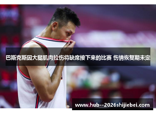 巴斯克斯因大腿肌肉拉伤将缺席接下来的比赛 伤情恢复期未定