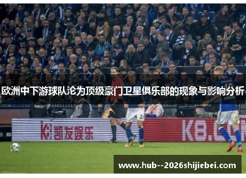 欧洲中下游球队沦为顶级豪门卫星俱乐部的现象与影响分析