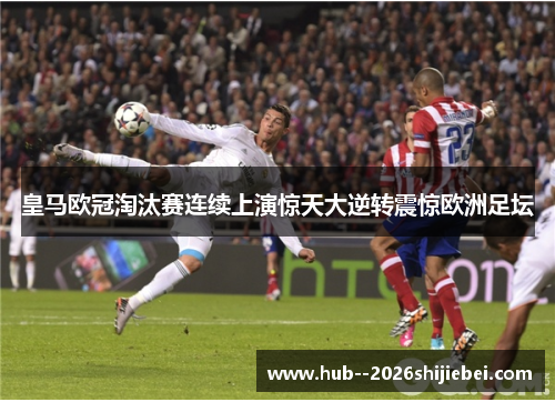 皇马欧冠淘汰赛连续上演惊天大逆转震惊欧洲足坛