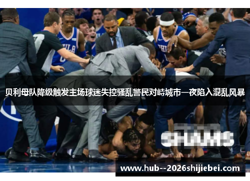 贝利母队降级触发主场球迷失控骚乱警民对峙城市一夜陷入混乱风暴