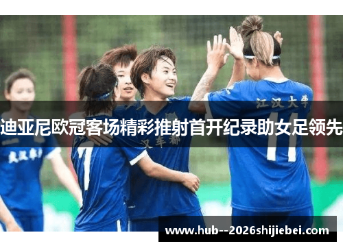 迪亚尼欧冠客场精彩推射首开纪录助女足领先