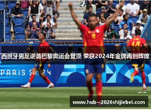 西班牙男足逆袭巴黎奥运会登顶 荣获2024年金牌再创辉煌