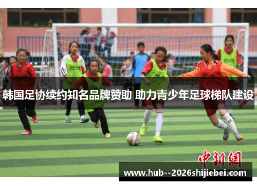 韩国足协续约知名品牌赞助 助力青少年足球梯队建设