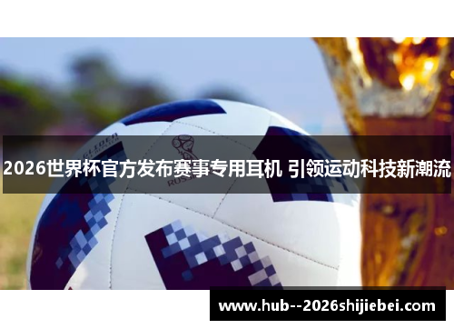 2026世界杯官方发布赛事专用耳机 引领运动科技新潮流