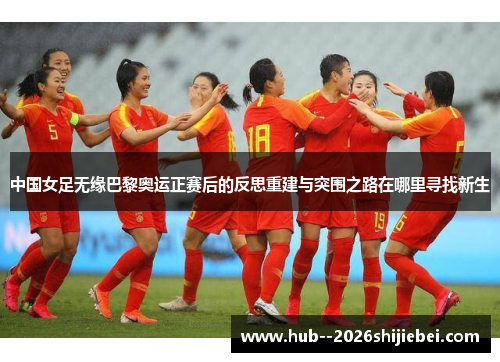 中国女足无缘巴黎奥运正赛后的反思重建与突围之路在哪里寻找新生