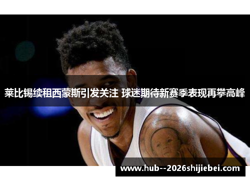 莱比锡续租西蒙斯引发关注 球迷期待新赛季表现再攀高峰 莱比锡续租西蒙斯引发关注 球迷期待新赛季表现再攀高峰