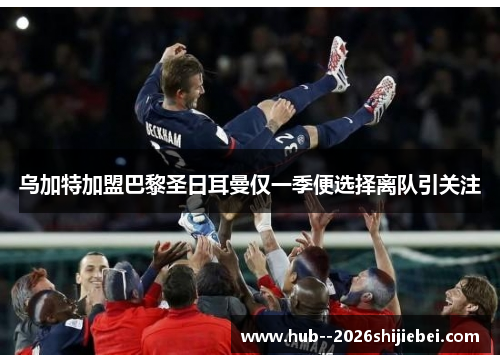 乌加特加盟巴黎圣日耳曼仅一季便选择离队引关注 乌加特加盟巴黎圣日耳曼仅一季便选择离队引关注
