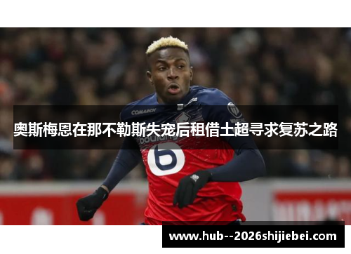 奥斯梅恩在那不勒斯失宠后租借土超寻求复苏之路 奥斯梅恩在那不勒斯失宠后租借土超寻求复苏之路
