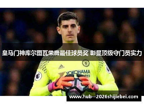 皇马门神库尔图瓦荣膺最佳球员奖 彰显顶级守门员实力 皇马门神库尔图瓦荣膺最佳球员奖 彰显顶级守门员实力