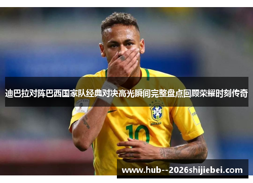 迪巴拉对阵巴西国家队经典对决高光瞬间完整盘点回顾荣耀时刻传奇 迪巴拉对阵巴西国家队经典对决高光瞬间完整盘点回顾荣耀时刻传奇