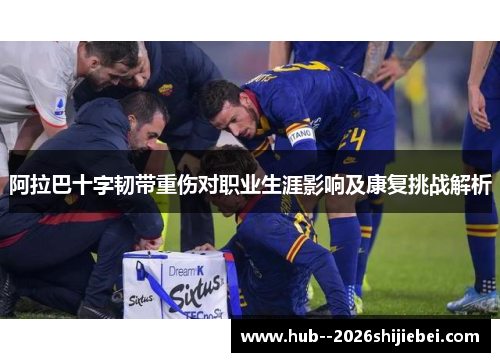 阿拉巴十字韧带重伤对职业生涯影响及康复挑战解析 阿拉巴十字韧带重伤对职业生涯影响及康复挑战解析
